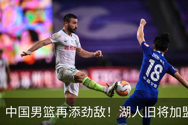 中国男篮再添劲敌！湖人旧将加盟亚洲劲旅，NBA生涯场均12.1分